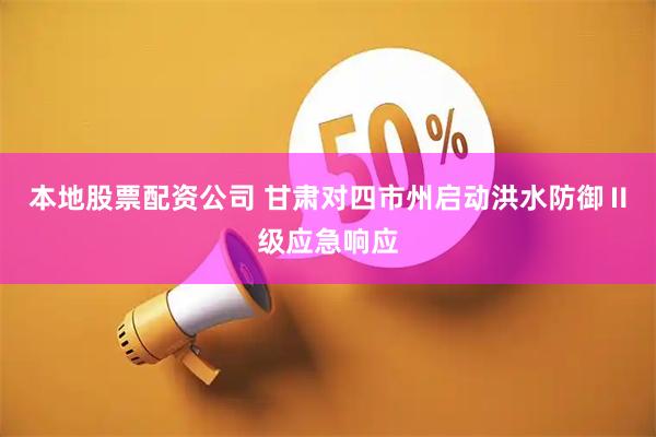 本地股票配资公司 甘肃对四市州启动洪水防御Ⅱ级应急响应