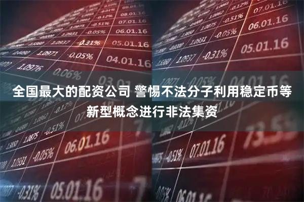 全国最大的配资公司 警惕不法分子利用稳定币等新型概念进行非法集资