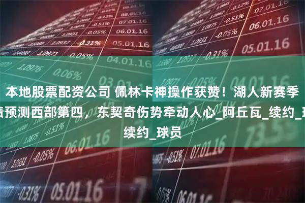 本地股票配资公司 佩林卡神操作获赞！湖人新赛季战绩预测西部第四，东契奇伤势牵动人心_阿丘瓦_续约_球员