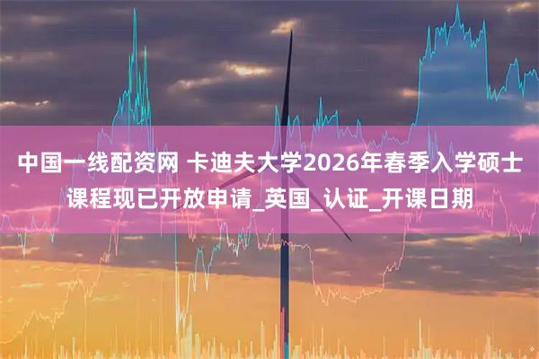 中国一线配资网 卡迪夫大学2026年春季入学硕士课程现已开放申请_英国_认证_开课日期