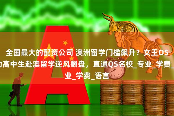 全国最大的配资公司 澳洲留学门槛飙升？女王OSSD助高中生赴澳留学逆风翻盘，直通QS名校_专业_学费_语言