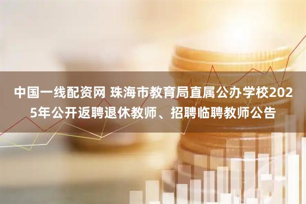 中国一线配资网 珠海市教育局直属公办学校2025年公开返聘退休教师、招聘临聘教师公告