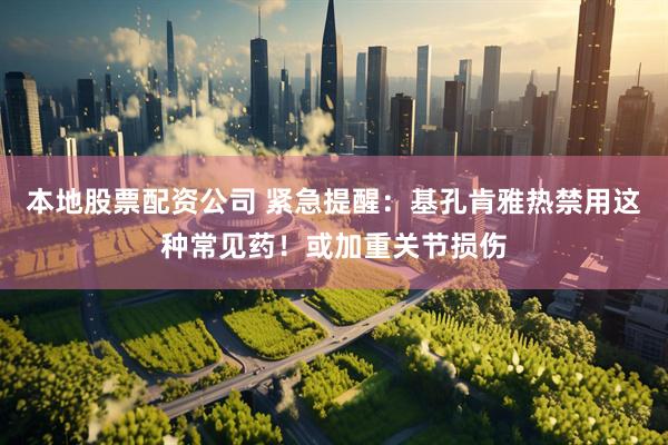 本地股票配资公司 紧急提醒：基孔肯雅热禁用这种常见药！或加重关节损伤