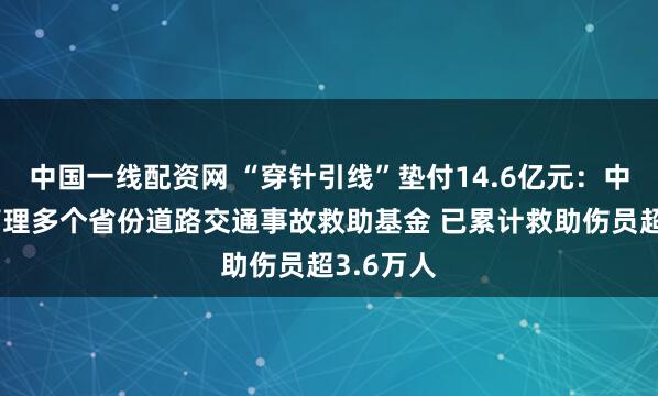 中国一线配资网 “穿针引线”垫付14.6亿元：中国人寿管理多个省份道路交通事故救助基金 已累计救助伤员超3.6万人