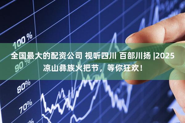全国最大的配资公司 视听四川 百部川扬 |2025凉山彝族火把节，等你狂欢！