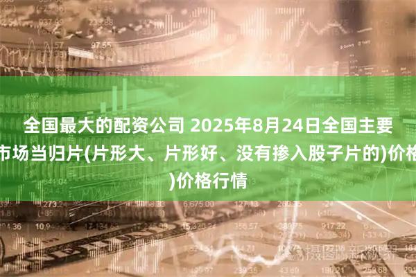 全国最大的配资公司 2025年8月24日全国主要批发市场当归片(片形大、片形好、没有掺入股子片的)价格行情