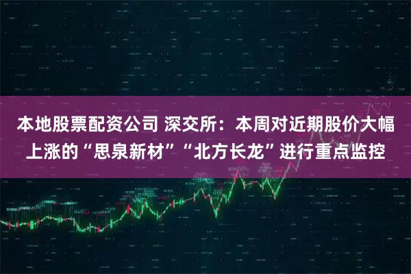 本地股票配资公司 深交所：本周对近期股价大幅上涨的“思泉新材”“北方长龙”进行重点监控