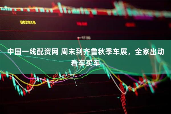 中国一线配资网 周末到齐鲁秋季车展，全家出动看车买车