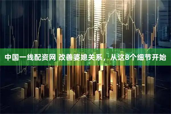 中国一线配资网 改善婆媳关系，从这8个细节开始