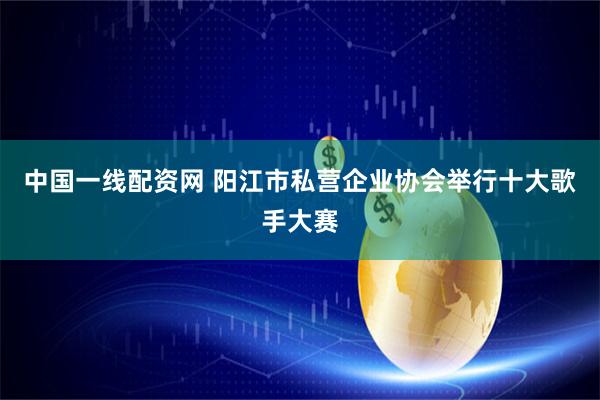 中国一线配资网 阳江市私营企业协会举行十大歌手大赛