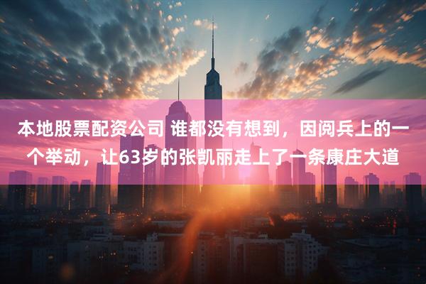 本地股票配资公司 谁都没有想到，因阅兵上的一个举动，让63岁的张凯丽走上了一条康庄大道