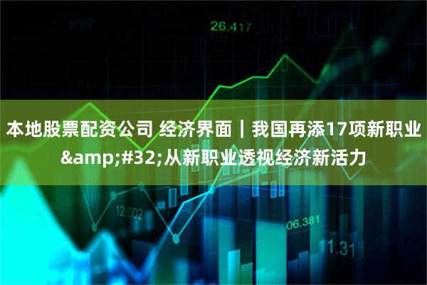 本地股票配资公司 经济界面｜我国再添17项新职业&#32;从新职业透视经济新活力