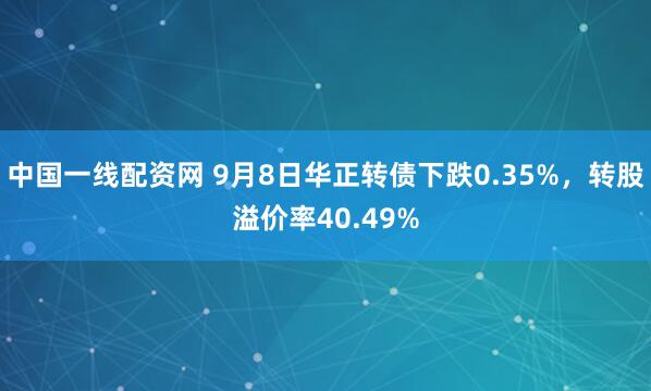 中国一线配资网 9月8日华正转债下跌0.35%，转股溢价率40.49%