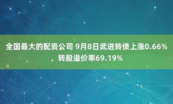全国最大的配资公司 9月8日武进转债上涨0.66%，转股溢价率69.19%