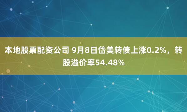 本地股票配资公司 9月8日岱美转债上涨0.2%，转股溢价率54.48%