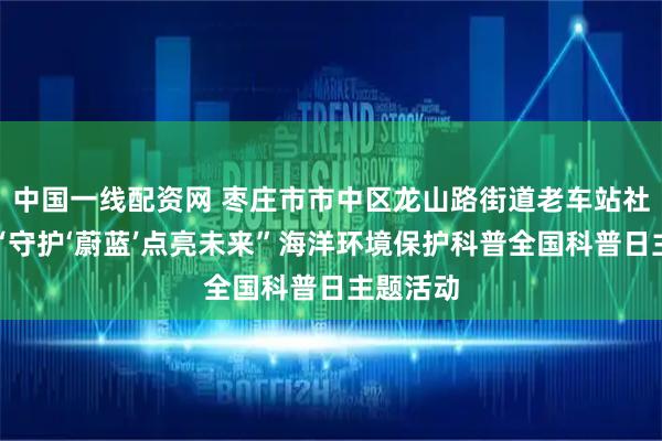 中国一线配资网 枣庄市市中区龙山路街道老车站社区开展“守护‘蔚蓝’点亮未来”海洋环境保护科普全国科普日主题活动