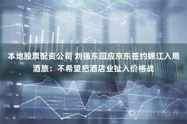 本地股票配资公司 刘强东回应京东签约锦江入局酒旅：不希望把酒店业扯入价格战