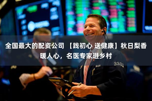 全国最大的配资公司 【践初心 送健康】秋日梨香暖人心，名医专家进乡村