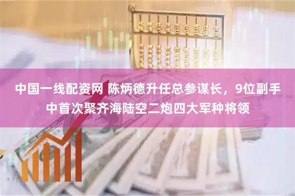 中国一线配资网 陈炳德升任总参谋长，9位副手中首次聚齐海陆空二炮四大军种将领