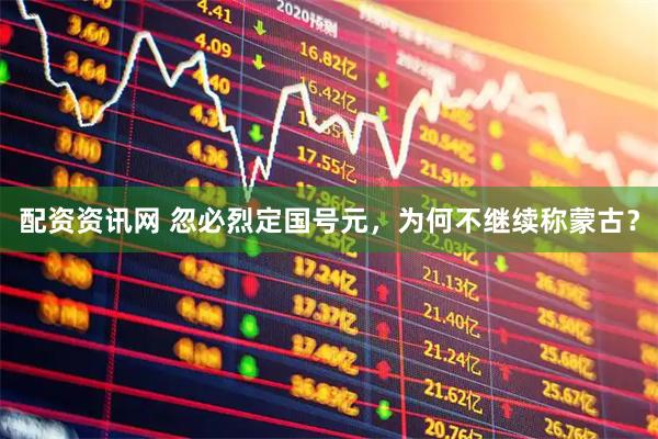 配资资讯网 忽必烈定国号元，为何不继续称蒙古？