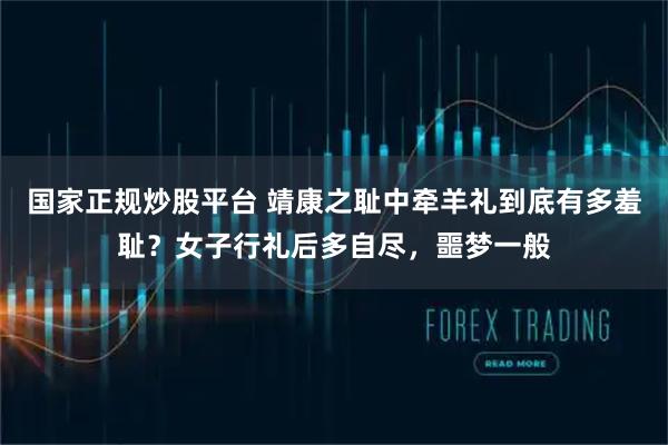 国家正规炒股平台 靖康之耻中牵羊礼到底有多羞耻？女子行礼后多自尽，噩梦一般