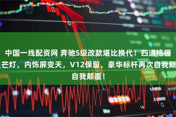 中国一线配资网 奔驰S级改款堪比换代!四道格栅+星芒灯,内饰屏变天,V12保留,豪华标杆再次自我颠覆!